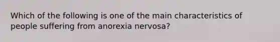 Which of the following is one of the main characteristics of people suffering from anorexia nervosa?