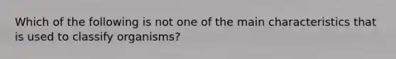 Which of the following is not one of the main characteristics that is used to classify organisms?