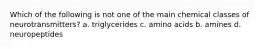 Which of the following is not one of the main chemical classes of neurotransmitters? a. triglycerides c. amino acids b. amines d. neuropeptides