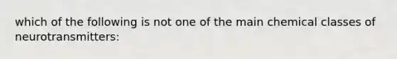 which of the following is not one of the main chemical classes of neurotransmitters: