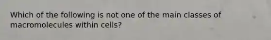 Which of the following is not one of the main classes of macromolecules within cells?