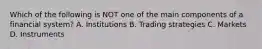 Which of the following is NOT one of the main components of a financial system? A. Institutions B. Trading strategies C. Markets D. Instruments