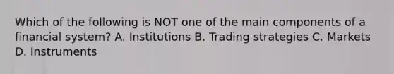 Which of the following is NOT one of the main components of a financial system? A. Institutions B. Trading strategies C. Markets D. Instruments