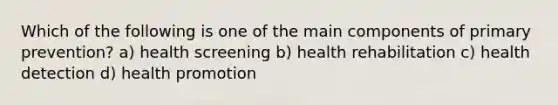 Which of the following is one of the main components of primary prevention? a) health screening b) health rehabilitation c) health detection d) health promotion