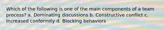 Which of the following is one of the main components of a team process? a. Dominating discussions b. Constructive conflict c. Increased conformity d. Blocking behaviors