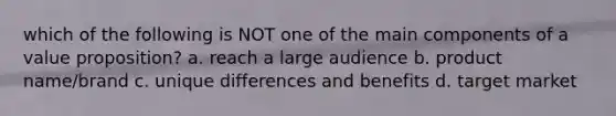 which of the following is NOT one of the main components of a value proposition? a. reach a large audience b. product name/brand c. unique differences and benefits d. target market