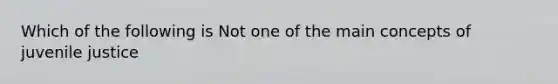 Which of the following is Not one of the main concepts of juvenile justice