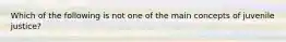 Which of the following is not one of the main concepts of juvenile justice?​