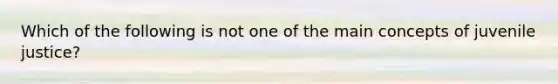Which of the following is not one of the main concepts of juvenile justice?​