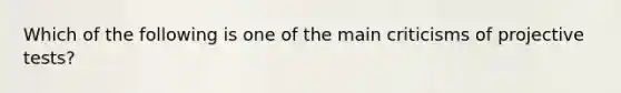 Which of the following is one of the main criticisms of projective tests?