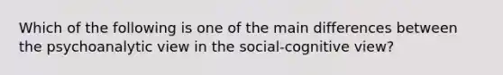 Which of the following is one of the main differences between the psychoanalytic view in the social-cognitive view?