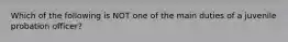 Which of the following is NOT one of the main duties of a juvenile probation officer?