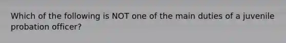 Which of the following is NOT one of the main duties of a juvenile probation officer?