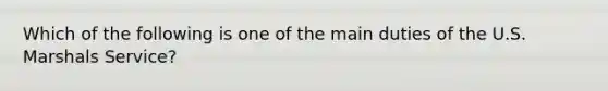 Which of the following is one of the main duties of the U.S. Marshals Service?