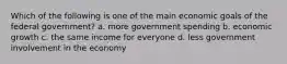 Which of the following is one of the main economic goals of the federal government? a. more government spending b. economic growth c. the same income for everyone d. less government involvement in the economy