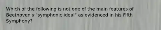 Which of the following is not one of the main features of Beethoven's "symphonic ideal" as evidenced in his Fifth Symphony?