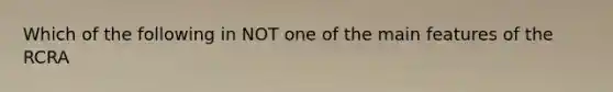 Which of the following in NOT one of the main features of the RCRA