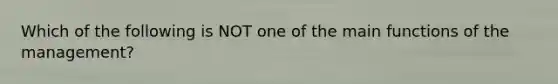 Which of the following is NOT one of the main functions of the management?