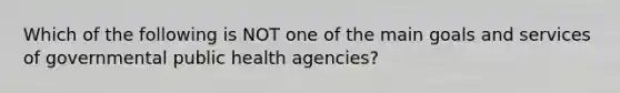 Which of the following is NOT one of the main goals and services of governmental public health agencies?