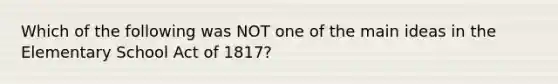 Which of the following was NOT one of the main ideas in the Elementary School Act of 1817?