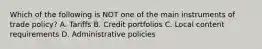 Which of the following is NOT one of the main instruments of trade policy? A. Tariffs B. Credit portfolios C. Local content requirements D. Administrative policies