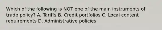 Which of the following is NOT one of the main instruments of trade policy? A. Tariffs B. Credit portfolios C. Local content requirements D. Administrative policies