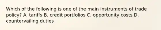 Which of the following is one of the main instruments of trade policy? A. tariffs B. credit portfolios C. opportunity costs D. countervailing duties