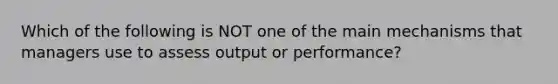 Which of the following is NOT one of the main mechanisms that managers use to assess output or performance?