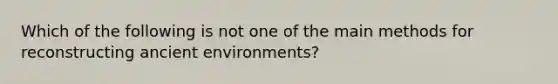 Which of the following is not one of the main methods for reconstructing ancient environments?