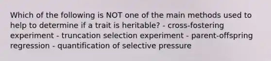 Which of the following is NOT one of the main methods used to help to determine if a trait is heritable? - cross-fostering experiment - truncation selection experiment - parent-offspring regression - quantification of selective pressure