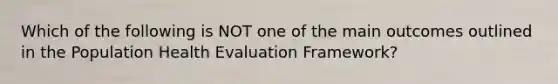 Which of the following is NOT one of the main outcomes outlined in the Population Health Evaluation Framework?