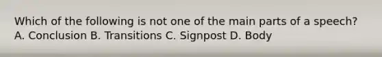 Which of the following is not one of the main parts of a speech? A. Conclusion B. Transitions C. Signpost D. Body