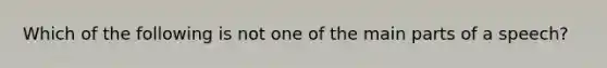 Which of the following is not one of the main parts of a speech?