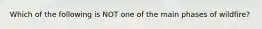 Which of the following is NOT one of the main phases of wildfire?