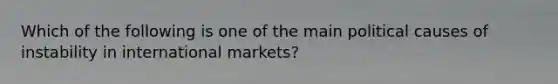 Which of the following is one of the main political causes of instability in international markets?