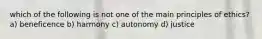 which of the following is not one of the main principles of ethics? a) beneficence b) harmony c) autonomy d) justice