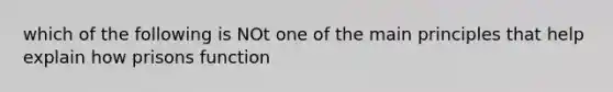 which of the following is NOt one of the main principles that help explain how prisons function