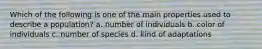 Which of the following is one of the main properties used to describe a population? a. number of individuals b. color of individuals c. number of species d. kind of adaptations