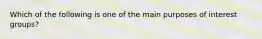 Which of the following is one of the main purposes of interest groups?