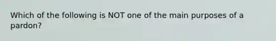 Which of the following is NOT one of the main purposes of a pardon?