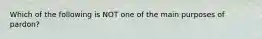 Which of the following is NOT one of the main purposes of pardon?