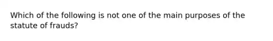 Which of the following is not one of the main purposes of the statute of frauds?