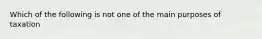 Which of the following is not one of the main purposes of taxation