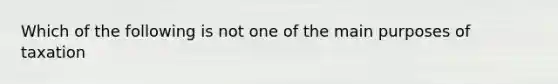 Which of the following is not one of the main purposes of taxation