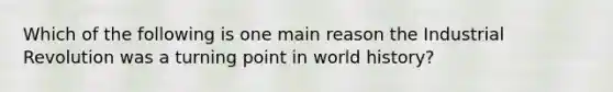 Which of the following is one main reason the Industrial Revolution was a turning point in world history?