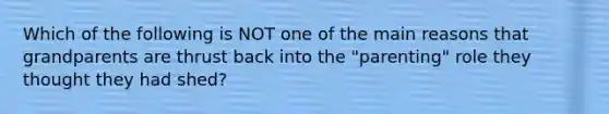 Which of the following is NOT one of the main reasons that grandparents are thrust back into the "parenting" role they thought they had shed?