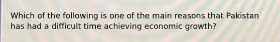 Which of the following is one of the main reasons that Pakistan has had a difficult time achieving economic growth?