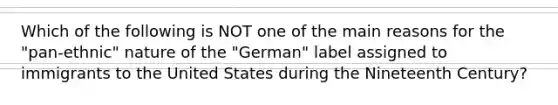 Which of the following is NOT one of the main reasons for the "pan-ethnic" nature of the "German" label assigned to immigrants to the United States during the Nineteenth Century?