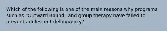 Which of the following is one of the main reasons why programs such as "Outward Bound" and group therapy have failed to prevent adolescent delinquency?