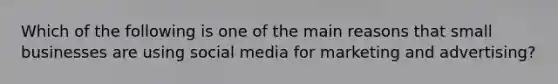 Which of the following is one of the main reasons that small businesses are using social media for marketing and advertising?